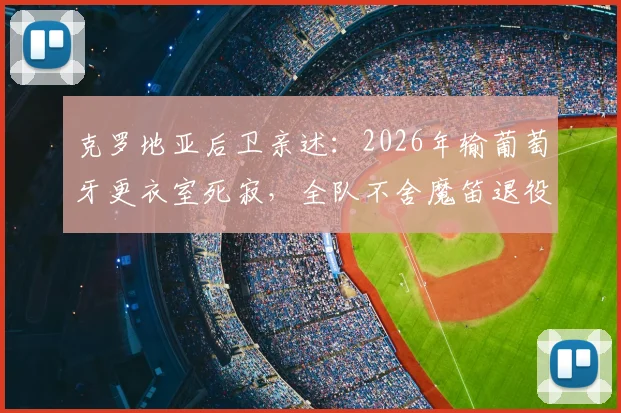 克罗地亚后卫亲述:2026年输葡萄牙更衣室死寂,全队不舍魔笛退役传闻,黄金一代何去何从