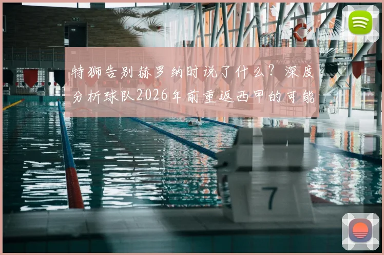 特狮告别赫罗纳时说了什么?深度分析球队2026年前重返西甲的可能性与挑战