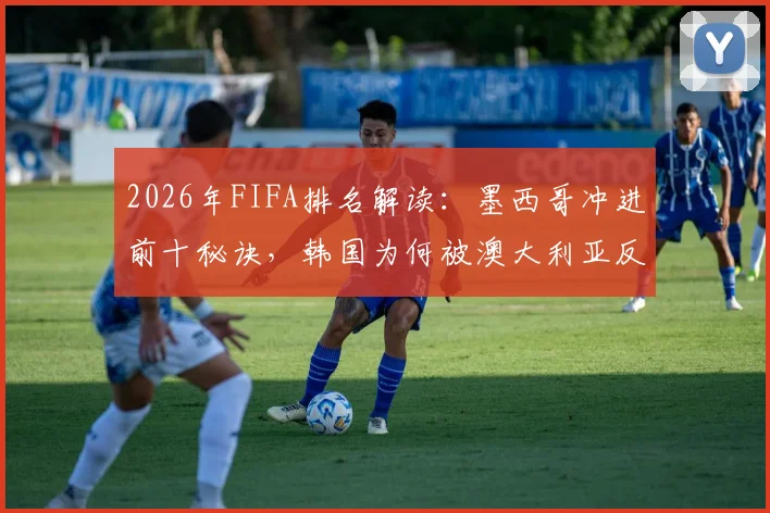 2026年FIFA排名解读：墨西哥冲进前十秘诀，韩国为何被澳大利亚反超跌至28位