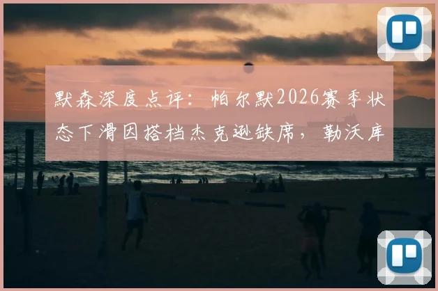 默森深度点评:帕尔默2026赛季状态下滑因搭档杰克逊缺席,勒沃库森主帅阿隆索是召回他的最佳人选