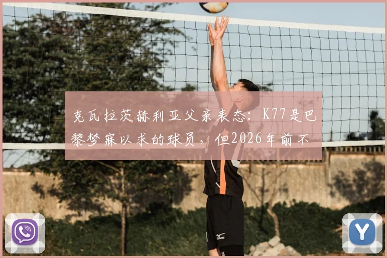 克瓦拉茨赫利亚父亲表态：K77是巴黎梦寐以求的球员，但2026年前不考虑转会，详解其未来去向