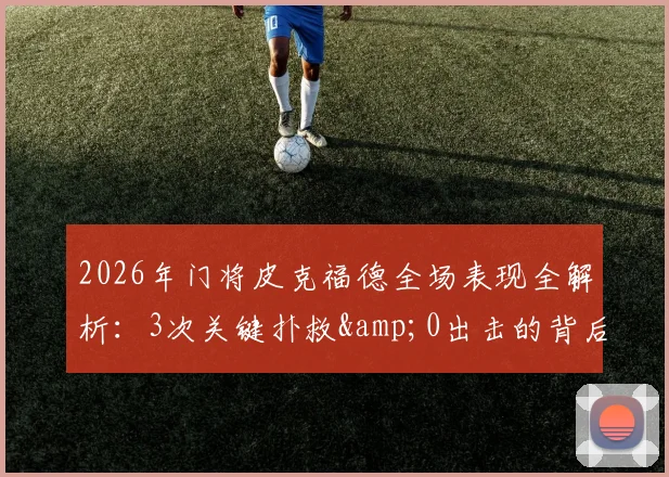 2026年门将皮克福德全场表现全解析：3次关键扑救&0出击的背后，54.8%传球成功率揭示战术困境