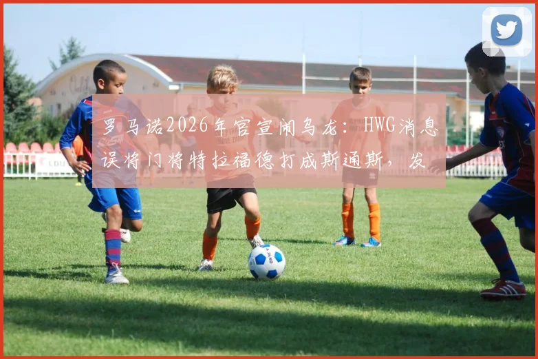 罗马诺2026年官宣闹乌龙：HWG消息误将门将特拉福德打成斯通斯，发现后紧急删帖引热议