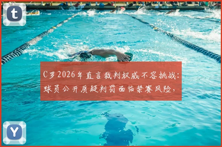 C罗2026年直言裁判权威不容挑战：球员公开质疑判罚面临禁赛风险，业内对此看法不一