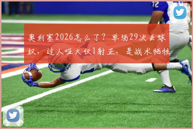 奥利塞2026怎么了？单场29次丢球权，过人哑火仅1射正，是战术牺牲还是状态危机？