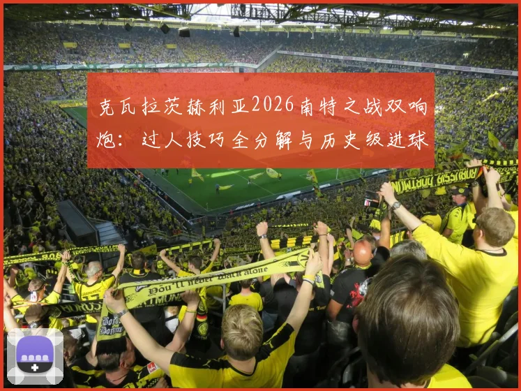克瓦拉茨赫利亚2026南特之战双响炮:过人技巧全分解与历史级进球回顾