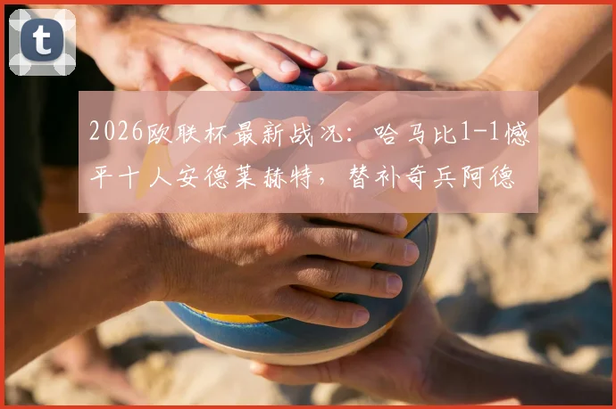 2026欧联杯最新战况：哈马比1-1憾平十人安德莱赫特，替补奇兵阿德耶米争议救主全回顾