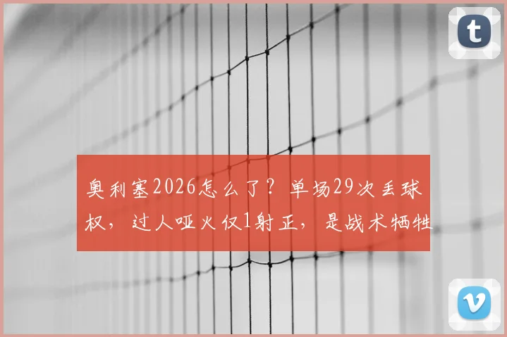 奥利塞2026怎么了?单场29次丢球权,过人哑火仅1射正,是战术牺牲还是状态危机?