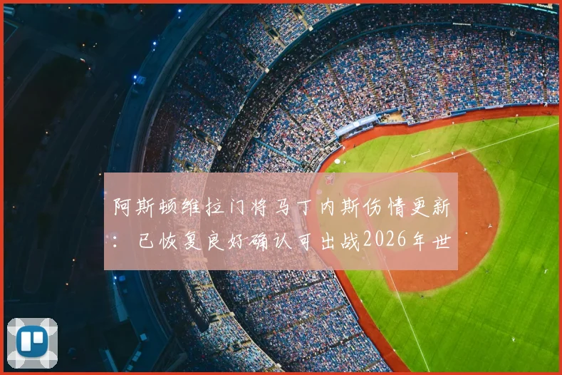 阿斯顿维拉门将马丁内斯伤情更新：已恢复良好确认可出战2026年世界杯预选赛，分析其重要性