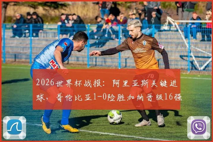 2026世界杯战报:阿里亚斯关键进球,哥伦比亚1-0险胜加纳晋级16强,附全场集锦与赛后分析