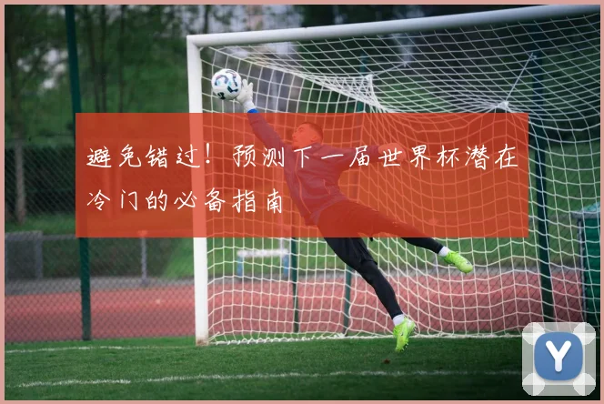 避免错过！预测下一届世界杯潜在冷门的必备指南