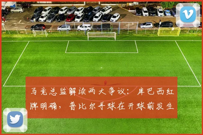 马竞总监解读两大争议:库巴西红牌明确,普比尔手球在开球前发生