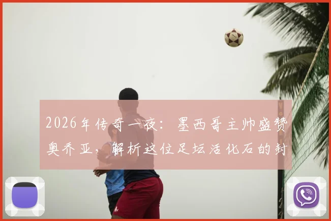 2026年传奇一夜：墨西哥主帅盛赞奥乔亚，解析这位足坛活化石的封神之路与传奇生涯