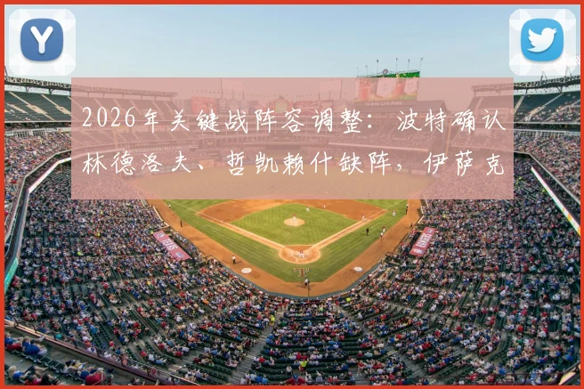 2026年关键战阵容调整:波特确认林德洛夫、哲凯赖什缺阵,伊萨克替补待命引关注