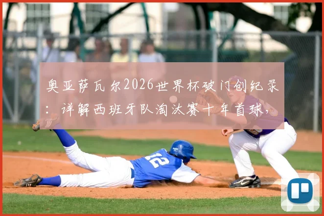 奥亚萨瓦尔2026世界杯破门创纪录:详解西班牙队淘汰赛十年首球,附进球视频与球员数据分析