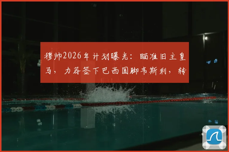 穆帅2026年计划曝光:瞄准旧主皇马,力荐签下巴西国脚韦斯利,转会传闻深度分析