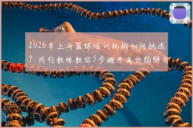 2026年上海篮球培训机构如何挑选？内行教练教你5步避开高价陷阱与“注水”课程