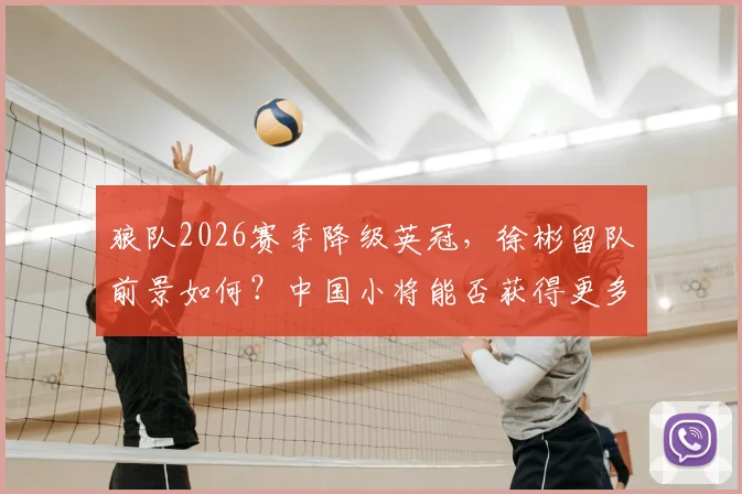 狼队2026赛季降级英冠，徐彬留队前景如何？中国小将能否获得更多出场机会深度分析